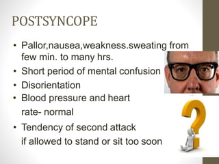 POSTSYNCOPE
• Pallor,nausea,weakness.sweating from
few min. to many hrs.
• Short period of mental confusion
• Disorientation
• Blood pressure and heart
rate- normal
• Tendency of second attack
if allowed to stand or sit too soon
 