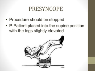 PRESYNCOPE
• Procedure should be stopped
• P-Patient placed into the supine position
with the legs slightly elevated
 