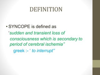 DEFINITION
• SYNCOPE is defined as
‘sudden and transient loss of
consciousness which is secondary to
period of cerebral ischemia’’
greek :- ‘ to interrupt’’
 