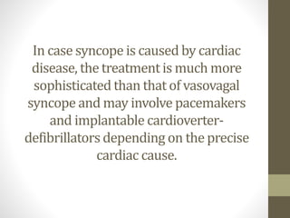 In case syncope is caused by cardiac
disease, the treatment is much more
sophisticated than that of vasovagal
syncope and may involve pacemakers
and implantable cardioverter-
defibrillators depending on the precise
cardiac cause.
 