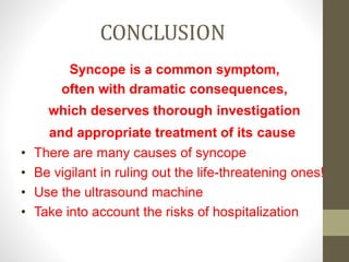 CONCLUSION
Syncope is a common symptom,
often with dramatic consequences,
which deserves thorough investigation
and appropriate treatment of its cause.
• There are many causes of syncope
• Be vigilant in ruling out the life-threatening ones!
• Use the ultrasound machine
• Take into account the risks of hospitalization
 