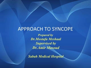 APPROACH TO SYNCOPE
Prepared by
Dr.Mostafa Meshaal
Supervised by
Dr.Amir Masoud
Sabah Medical Hospital
 