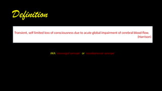 Definition
Transient, self limited loss of consciousness due to acute global impairment of cerebral blood flow.
(Harrison)
AKA ‘vasovagal syncope’ or ‘vasodepressor syncope’
 