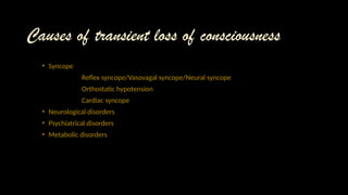 Causes of transient loss of consciousness
• Syncope
Reflex syncope/Vasovagal syncope/Neural syncope
Orthostatic hypotension
Cardiac syncope
• Neurological disorders
• Psychiatrical disorders
• Metabolic disorders
 