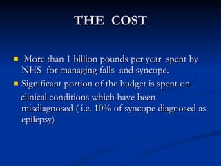THE  COST More than 1 billion pounds per year  spent by NHS  for managing falls  and syncope. Significant portion of the budget is spent on clinical conditions which have been misdiagnosed ( i.e. 10% of syncope diagnosed as epilepsy) 