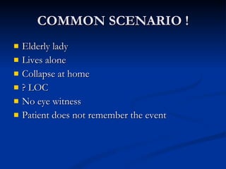 COMMON SCENARIO ! Elderly lady  Lives alone Collapse at home  ? LOC No eye witness Patient does not remember the event 