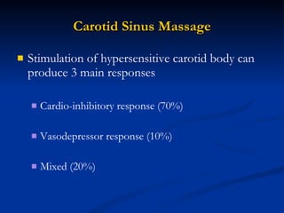 Carotid Sinus Massage Stimulation of hypersensitive carotid body can produce 3 main responses Cardio-inhibitory response (70%) Vasodepressor response (10%) Mixed (20%) 