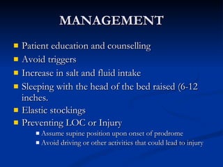 MANAGEMENT Patient education and counselling Avoid triggers Increase in salt and fluid intake Sleeping with the head of the bed raised (6-12 inches. Elastic stockings Preventing LOC or Injury Assume supine position upon onset of prodrome Avoid driving or other activities that could lead to injury 