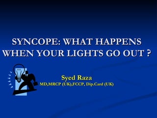 SYNCOPE: WHAT HAPPENS WHEN YOUR LIGHTS GO OUT  ? Syed Raza MD,MRCP (UK),FCCP, Dip.Card (UK) 