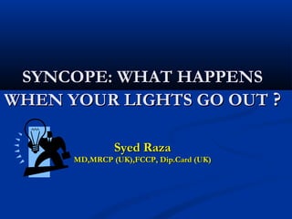 SYNCOPE: WHAT HAPPENS
WHEN YOUR LIGHTS GO OUT ?

               Syed Raza
      MD,MRCP (UK),FCCP, Dip.Card (UK)
 