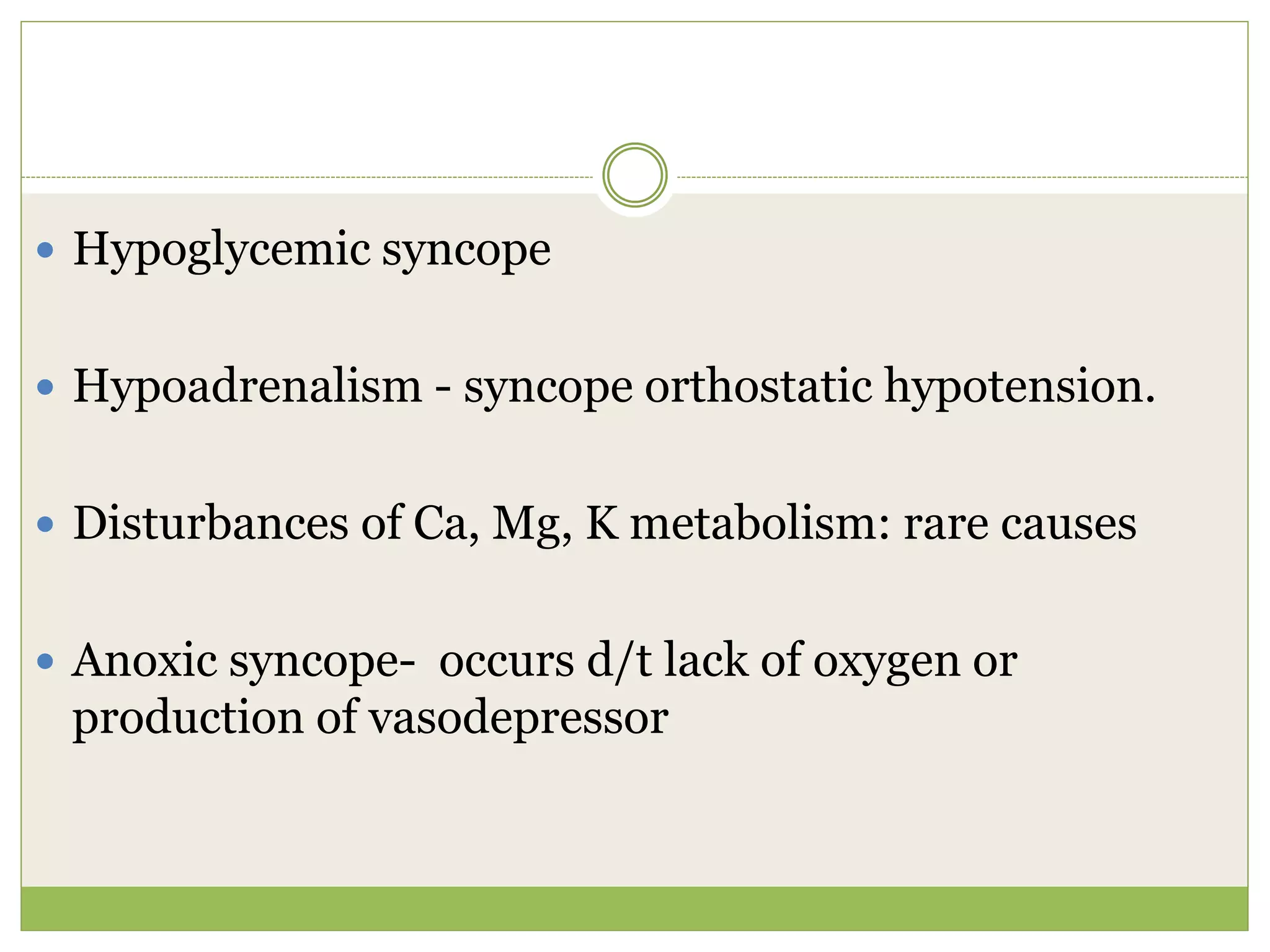  Hypoglycemic syncope
 Hypoadrenalism - syncope orthostatic hypotension.
 Disturbances of Ca, Mg, K metabolism: rare causes
 Anoxic syncope- occurs d/t lack of oxygen or
production of vasodepressor
 