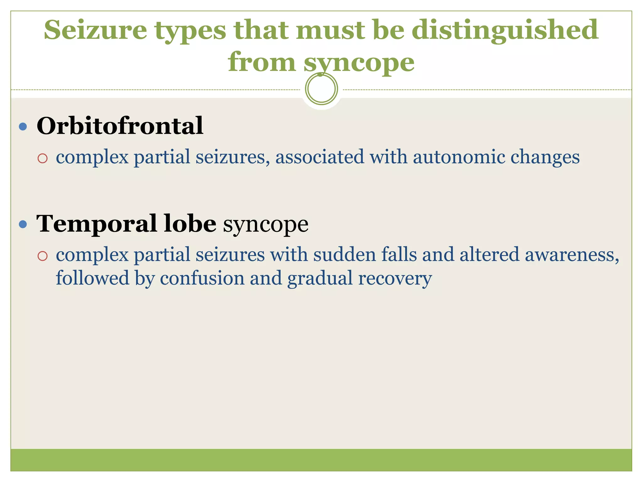 Seizure types that must be distinguished
from syncope
 Orbitofrontal
 complex partial seizures, associated with autonomic changes
 Temporal lobe syncope
 complex partial seizures with sudden falls and altered awareness,
followed by confusion and gradual recovery
 
