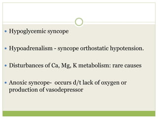  Hypoglycemic syncope
 Hypoadrenalism - syncope orthostatic hypotension.
 Disturbances of Ca, Mg, K metabolism: rare causes
 Anoxic syncope- occurs d/t lack of oxygen or
production of vasodepressor
 