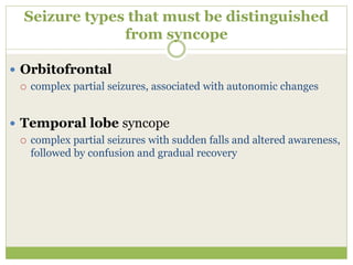 Seizure types that must be distinguished
from syncope
 Orbitofrontal
 complex partial seizures, associated with autonomic changes
 Temporal lobe syncope
 complex partial seizures with sudden falls and altered awareness,
followed by confusion and gradual recovery
 
