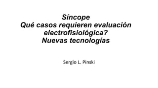 Síncope
Qué casos requieren evaluación
electrofisiológica?
Nuevas tecnologías
Sergio L. Pinski
 