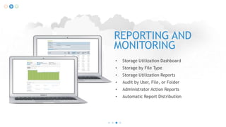 REPORTING AND
MONITORING
•

Storage Utilization Dashboard

•

Storage by File Type

•

Storage Utilization Reports

•

Audit by User, File, or Folder

•

Administrator Action Reports

•

Automatic Report Distribution

 