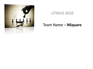 LITMUS 2010

Team Name – NSquare




                      1
 