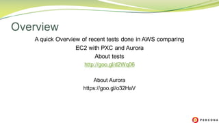A quick Overview of recent tests done in AWS comparing
EC2 with PXC and Aurora
About tests
http://goo.gl/d2Wq06
About Aurora
https://goo.gl/o32HaV
Overview
 