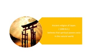 Ancient religion of Japan.
( 1000 B.C.)
believes that spiritual powers exist
in the natural world.
 
