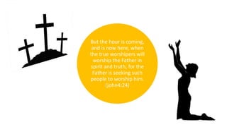 But the hour is coming,
and is now here, when
the true worshipers will
worship the Father in
spirit and truth, for the
Father is seeking such
people to worship him.
(john4:24)
 
