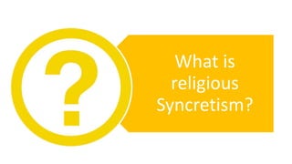 Syncretism
What is
religious
Syncretism?
 