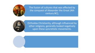 The fusion of cultures that was effected by
the conquest of Alexander the Great (4th
century BC),
Orthodox Christianity, although influenced by
other religions, generally looked negatively
upon these syncretistic movements.
 
