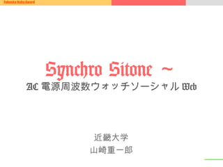 Fukuoka Ruby Award




   Synchro Sitone∼
          AC電源周波数ウォッチソーシャルWeb




                      近畿大学!
                     山崎重一郎!
 