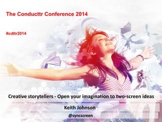 The Conducttr Conference 2014
Keith Johnson
Creative storytellers - Open your imagination to two-screen ideas
@syncscreen
#cdttr2014
 
