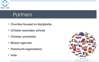 Partners
• Churches focused on discipleship
• Christian secondary schools
• Christian universities
• Mission agencies
• Parachurch organizations
• India
 