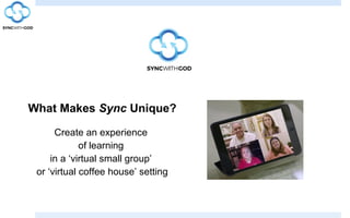 What Makes Sync Unique?
Create an experience
of learning
in a ‘virtual small group’
or ‘virtual coffee house’ setting
 