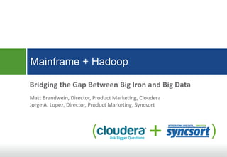 Mainframe + Hadoop
Bridging the Gap Between Big Iron and Big Data
Matt Brandwein, Director, Product Marketing, Cloudera
Jorge A. Lopez, Director, Product Marketing, Syncsort

(

+

)

 