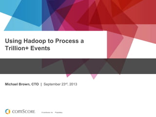© comScore, Inc. Proprietary.
Using Hadoop to Process a
Trillion+ Events
Michael Brown, CTO | September 23rd, 2013
 