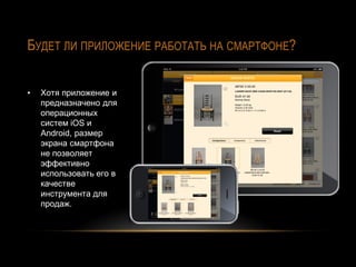 БУДЕТ ЛИ ПРИЛОЖЕНИЕ РАБОТАТЬ НА СМАРТФОНЕ?
▪

Хотя приложение и
предназначено для
операционных
систем iOS и
Android, размер
экрана смартфона
не позволяет
эффективно
использовать его в
качестве
инструмента для
продаж.

 