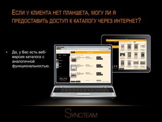 ЕСЛИ У КЛИЕНТА НЕТ ПЛАНШЕТА, МОГУ ЛИ Я
ПРЕДОСТАВИТЬ ДОСТУП К КАТАЛОГУ ЧЕРЕЗ ИНТЕРНЕТ?

▪

Да, у Вас есть вебверсия каталога с
аналогичной
функциональностью.

 