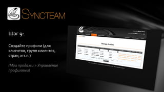 Шаг 9:
Создайте профили (для
клиентов, групп клиентов,
стран, и т.п.)

(Мои продажи > Управление
профилями)

 