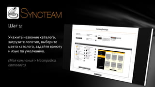 Шаг 1:
Укажите название каталога,
загрузите логотип, выберите
цвета католога, задайте валюту
и язык по умолчанию.
(Моя компания > Настройки
каталога)

 