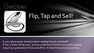 Flip, Tap and Sell!


Is your latest paper-based product catalog already outdated?
If not, it likely will be soon, and we understand that this is a costly process
requiring a great deal of time and effort. It doesn't have to be anymore…
 