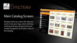 Main Catalog Screen:
Displays what you want, the way you
want it, like your logo, color schemes,
a listing of all your product lines and
simple navigation to all other areas of
the catalog.
 