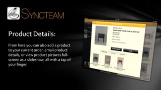 Product Details:
From here you can also add a product
to your current order, email product
details, or view product pictures full-
screen as a slideshow, all with a tap of
your finger.
 