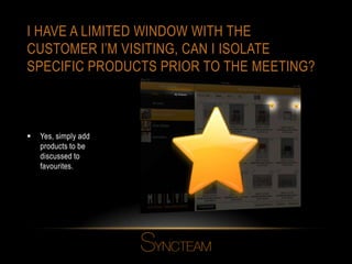 I HAVE A LIMITED WINDOW WITH THE
CUSTOMER I’M VISITING, CAN I ISOLATE
SPECIFIC PRODUCTS PRIOR TO THE MEETING?
 Yes, simply add
products to be
discussed to
favourites.
 
