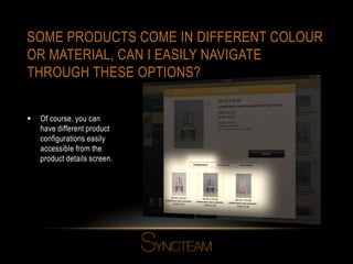 SOME PRODUCTS COME IN DIFFERENT COLOUR
OR MATERIAL, CAN I EASILY NAVIGATE
THROUGH THESE OPTIONS?
 Of course, you can
have different product
configurations easily
accessible from the
product details screen.
 