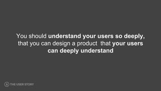 You should understand your users so deeply,
that you can design a product that your users
can deeply understand
 