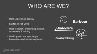 WHO ARE WE?
• User Experience agency
• Started in Feb 2015
• User research, prototyping, design,
workshops & training
• Working with startups, larger
businesses and partner agencies
 