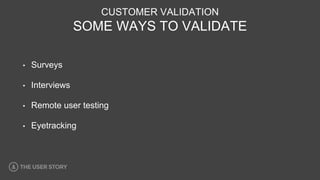 CUSTOMER VALIDATION
SOME WAYS TO VALIDATE
• Surveys
• Interviews
• Remote user testing
• Eyetracking
 