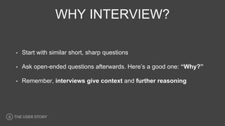 WHY INTERVIEW?
• Start with similar short, sharp questions
• Ask open-ended questions afterwards. Here’s a good one: “Why?”
• Remember, interviews give context and further reasoning
 