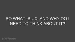 SO WHAT IS UX, AND WHY DO I
NEED TO THINK ABOUT IT?
 