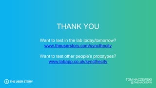 TOM HACZEWSKI
@THEHACKSAW
THANK YOU
Want to test in the lab today/tomorrow?
www.theuserstory.com/syncthecity
Want to test other people’s prototypes?
www.labapp.co.uk/syncthecity
 