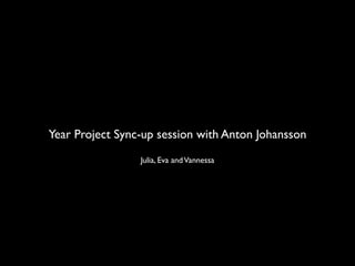 Year Project Sync-up session with Anton Johansson
                 Julia, Eva and Vannessa
 