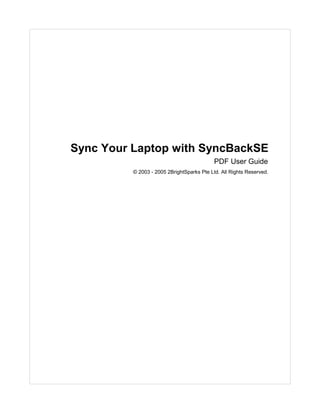 Sync Your Laptop with SyncBackSE
                                            PDF User Guide
          © 2003 - 2005 2BrightSparks Pte Ltd. All Rights Reserved.
 
