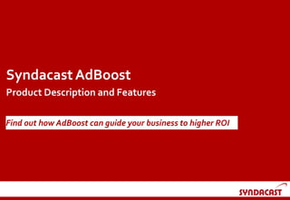 SyndacastAdBoost
Product Description and Features
Find out how AdBoost can guide your business to higher ROI
 